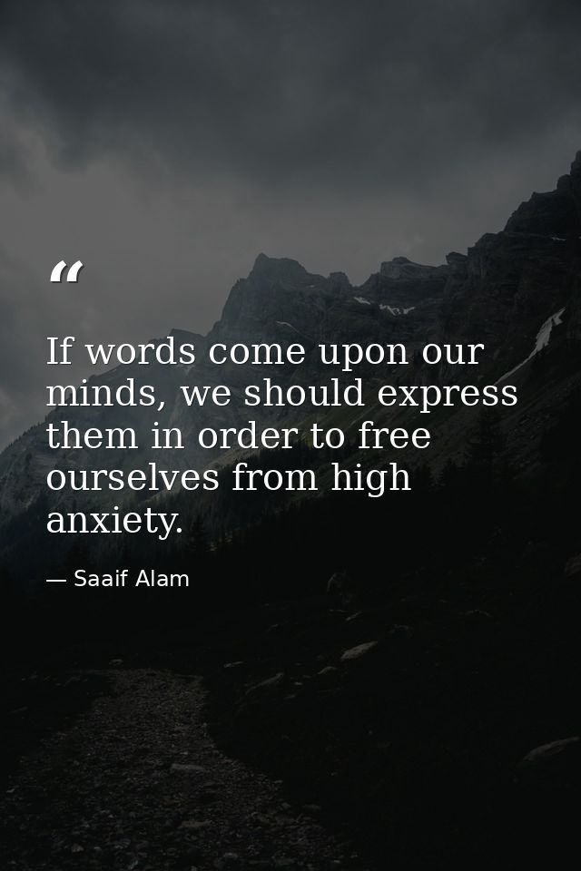 If words come upon our minds, we should express them in order to free ourselves from high anxiety. — Saaif Alam
