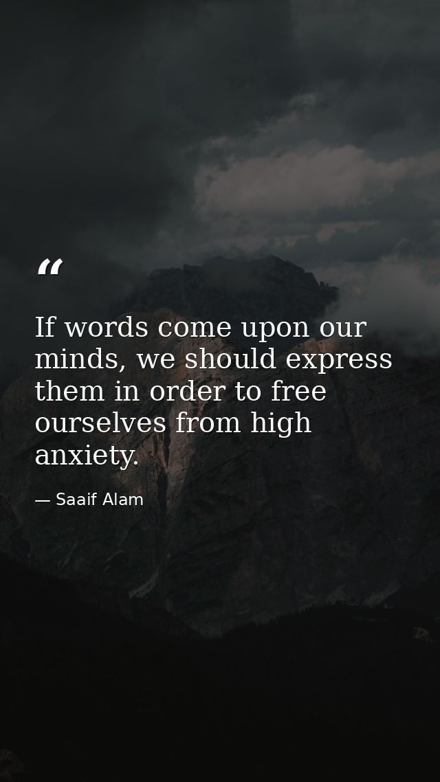 If words come upon our minds, we should express them in order to free ourselves from high anxiety. — Saaif Alam