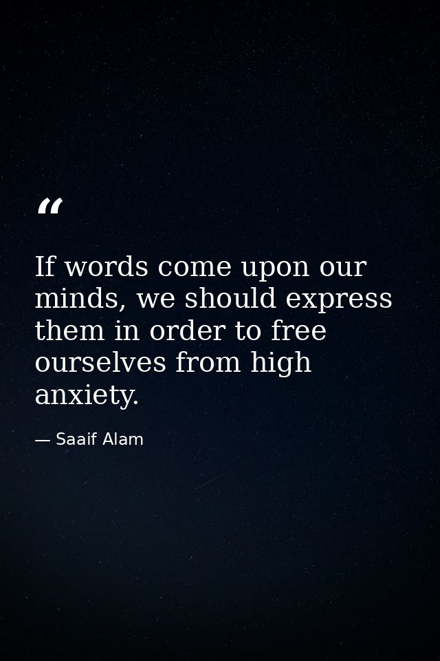 If words come upon our minds, we should express them in order to free ourselves from high anxiety. — Saaif Alam