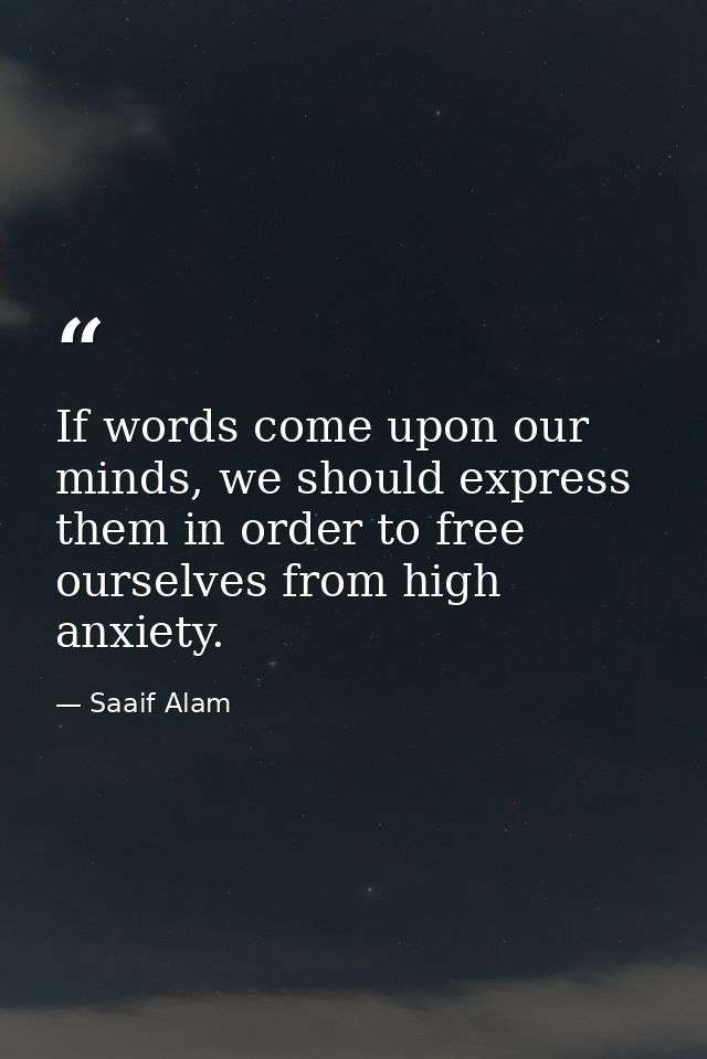 If words come upon our minds, we should express them in order to free ourselves from high anxiety. — Saaif Alam