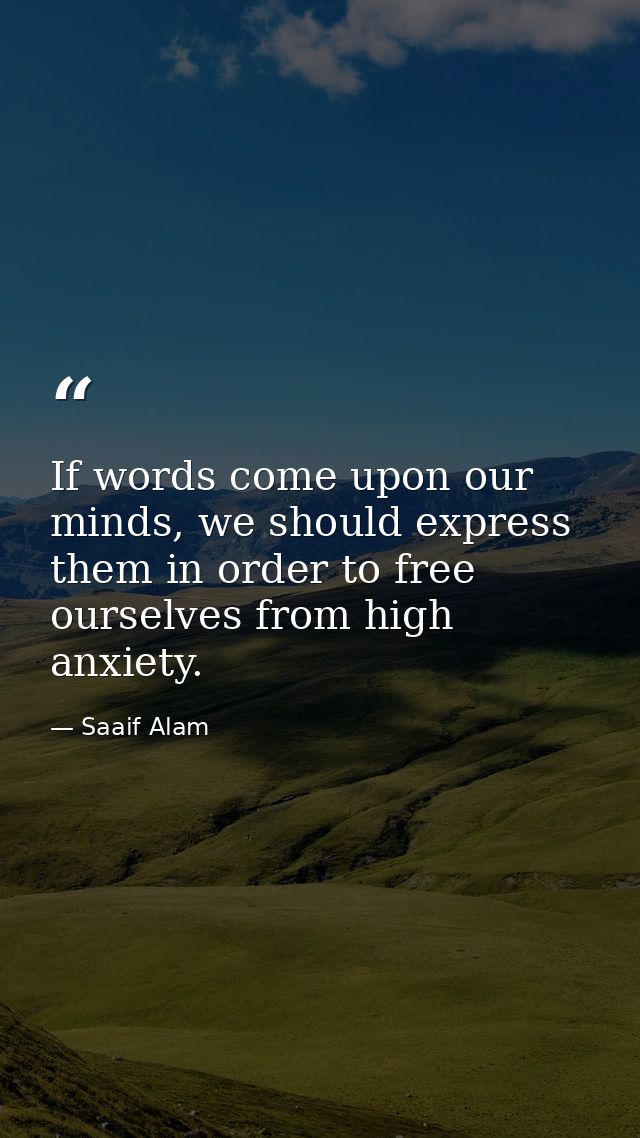 If words come upon our minds, we should express them in order to free ourselves from high anxiety. — Saaif Alam