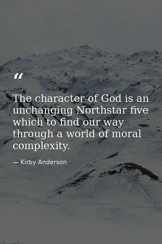 The character of God is an unchanging Northstar five which to find our way through a world of moral complexity. — Kirby Anderson