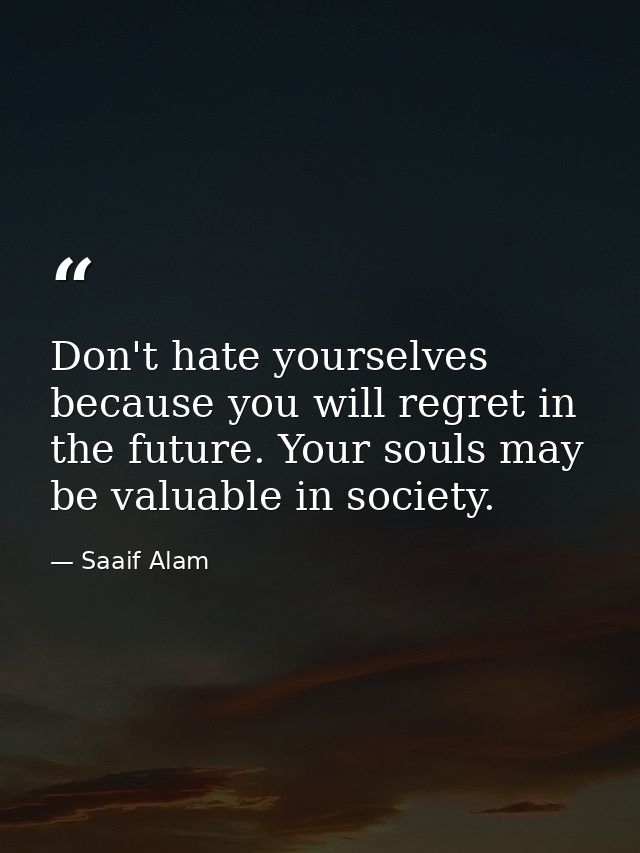 Don't hate yourselves because you will regret in the future. Your souls may be valuable in society. — Saaif Alam