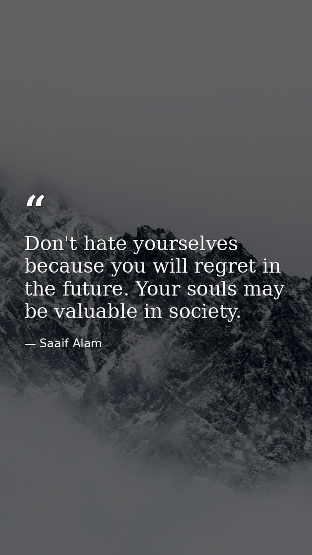 Don't hate yourselves because you will regret in the future. Your souls may be valuable in society. — Saaif Alam