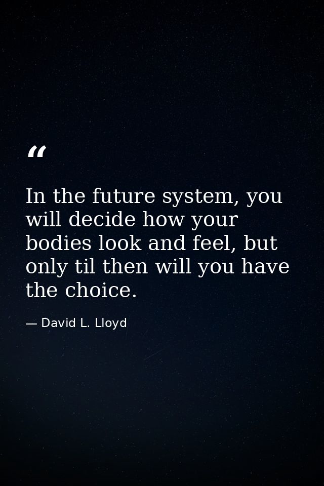 In the future system, you will decide how your bodies look and feel, but only til then will you have the choice. — David L. Lloyd