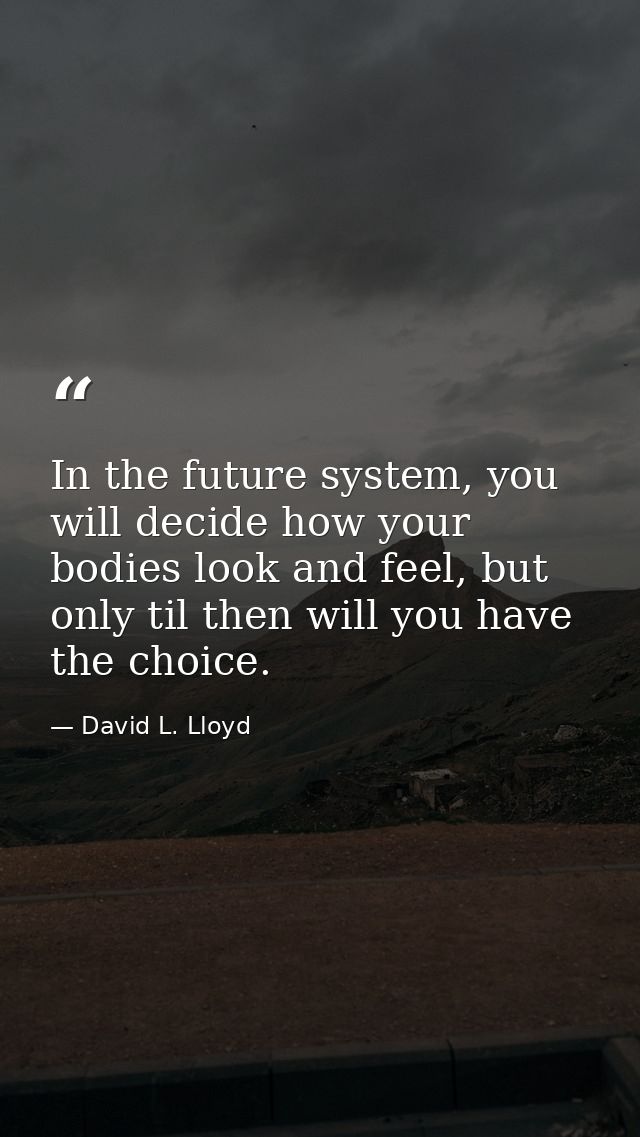 In the future system, you will decide how your bodies look and feel, but only til then will you have the choice. — David L. Lloyd