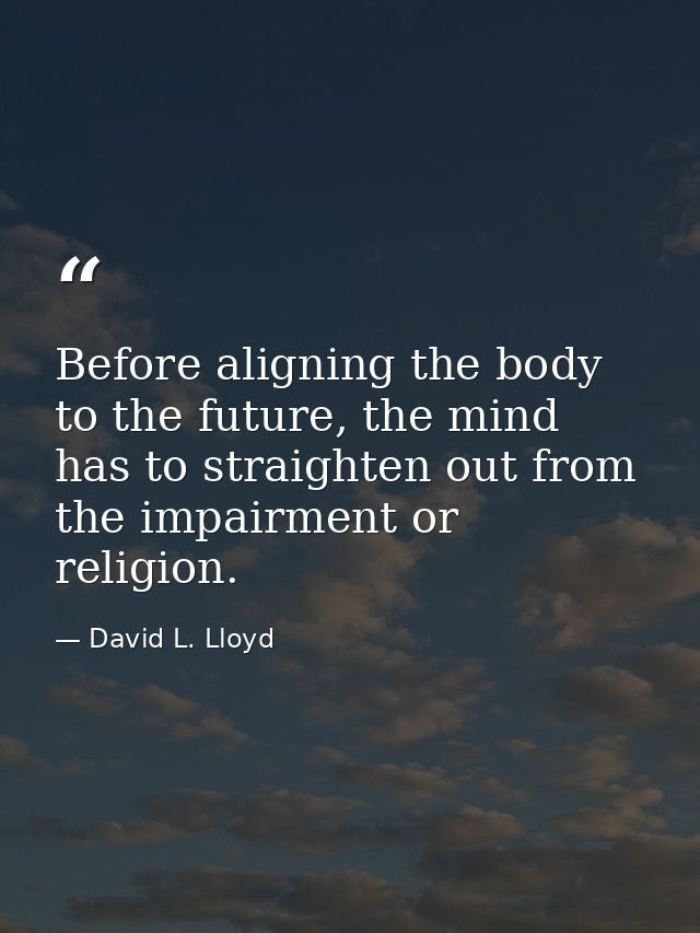 Before aligning the body to the future, the mind has to straighten out from the impairment or religion. — David L. Lloyd