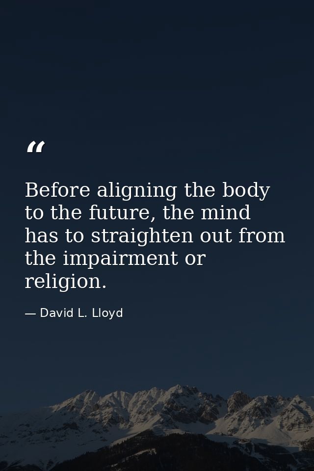 Before aligning the body to the future, the mind has to straighten out from the impairment or religion. — David L. Lloyd