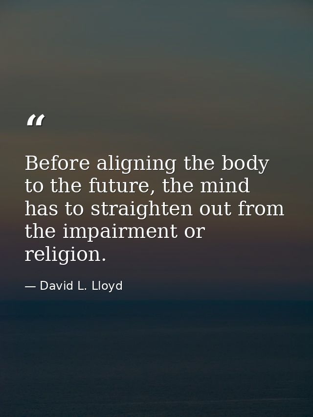 Before aligning the body to the future, the mind has to straighten out from the impairment or religion. — David L. Lloyd