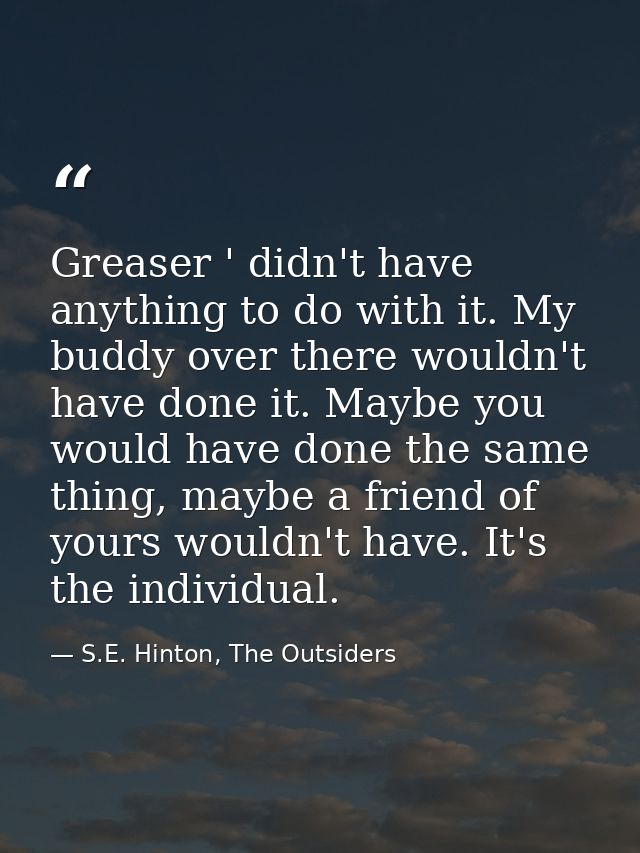 Greaser ' didn't have anything to do with it. My buddy over there wouldn't have done it. Maybe you would have done the s — S.E. Hinton, The Outsiders