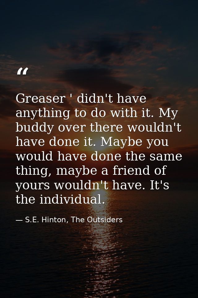 Greaser ' didn't have anything to do with it. My buddy over there wouldn't have done it. Maybe you would have done the s — S.E. Hinton, The Outsiders
