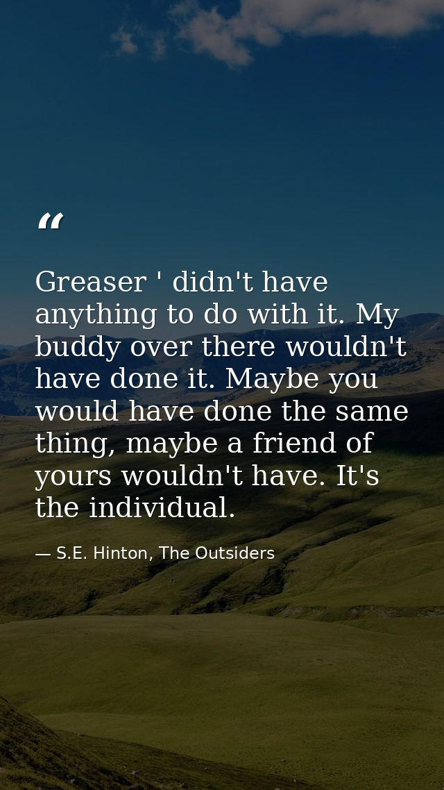 Greaser ' didn't have anything to do with it. My buddy over there wouldn't have done it. Maybe you would have done the s — S.E. Hinton, The Outsiders
