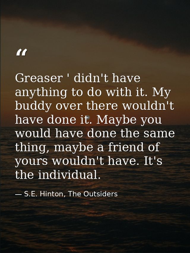 Greaser ' didn't have anything to do with it. My buddy over there wouldn't have done it. Maybe you would have done the s — S.E. Hinton, The Outsiders