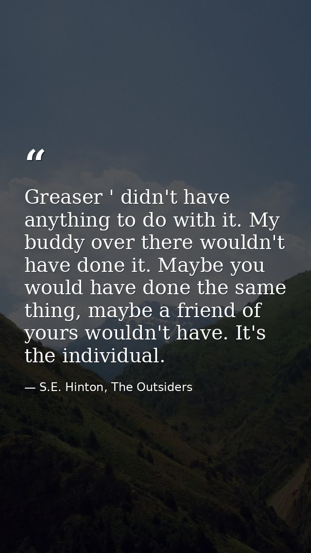 Greaser ' didn't have anything to do with it. My buddy over there wouldn't have done it. Maybe you would have done the s — S.E. Hinton, The Outsiders