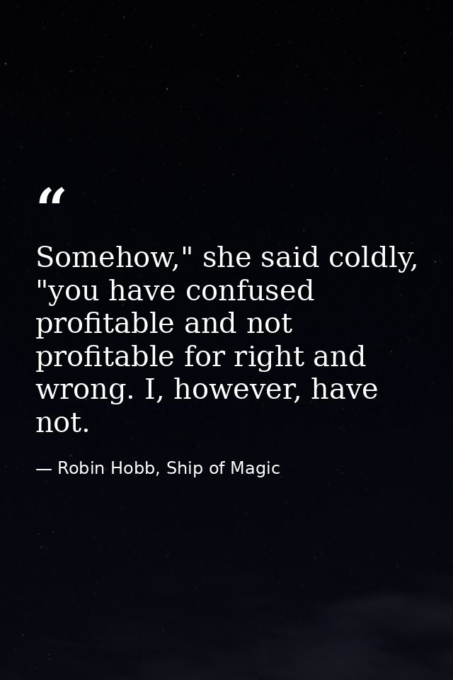Somehow," she said coldly, "you have confused profitable and not profitable for right and wrong. I, however, have not. — Robin Hobb, Ship of Magic