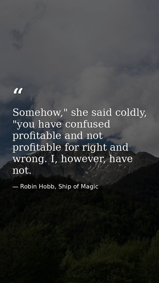 Somehow," she said coldly, "you have confused profitable and not profitable for right and wrong. I, however, have not. — Robin Hobb, Ship of Magic