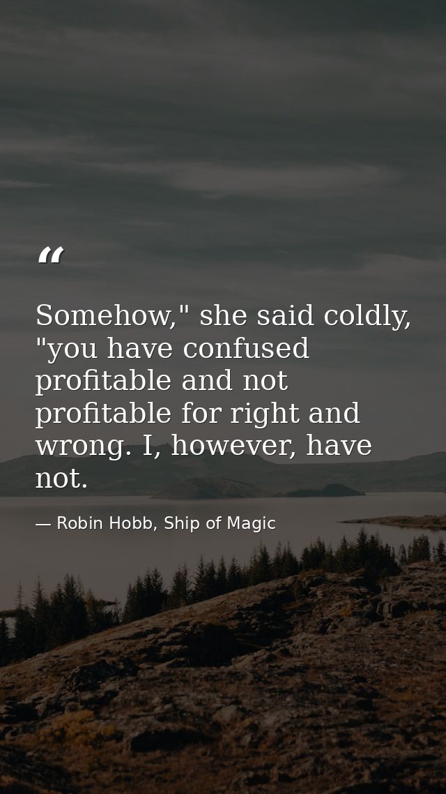 Somehow," she said coldly, "you have confused profitable and not profitable for right and wrong. I, however, have not. — Robin Hobb, Ship of Magic