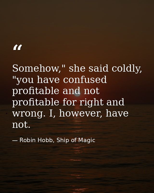 Somehow," she said coldly, "you have confused profitable and not profitable for right and wrong. I, however, have not. — Robin Hobb, Ship of Magic