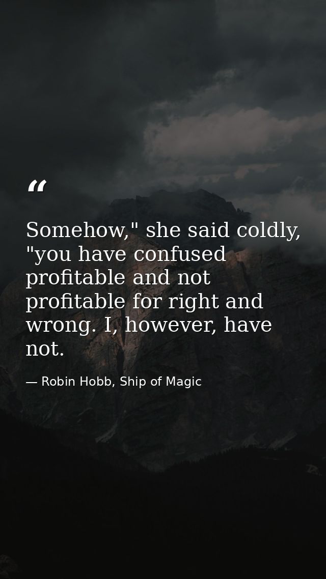 Somehow," she said coldly, "you have confused profitable and not profitable for right and wrong. I, however, have not. — Robin Hobb, Ship of Magic