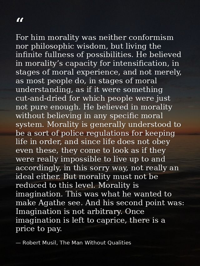 For him morality was neither conformism nor philosophic wisdom, but living the infinite fullness of possibilities. He be — Robert Musil, The Man Without Qualities