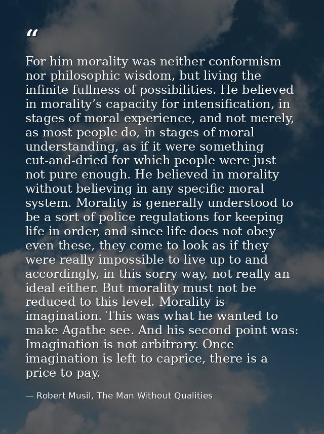For him morality was neither conformism nor philosophic wisdom, but living the infinite fullness of possibilities. He be — Robert Musil, The Man Without Qualities