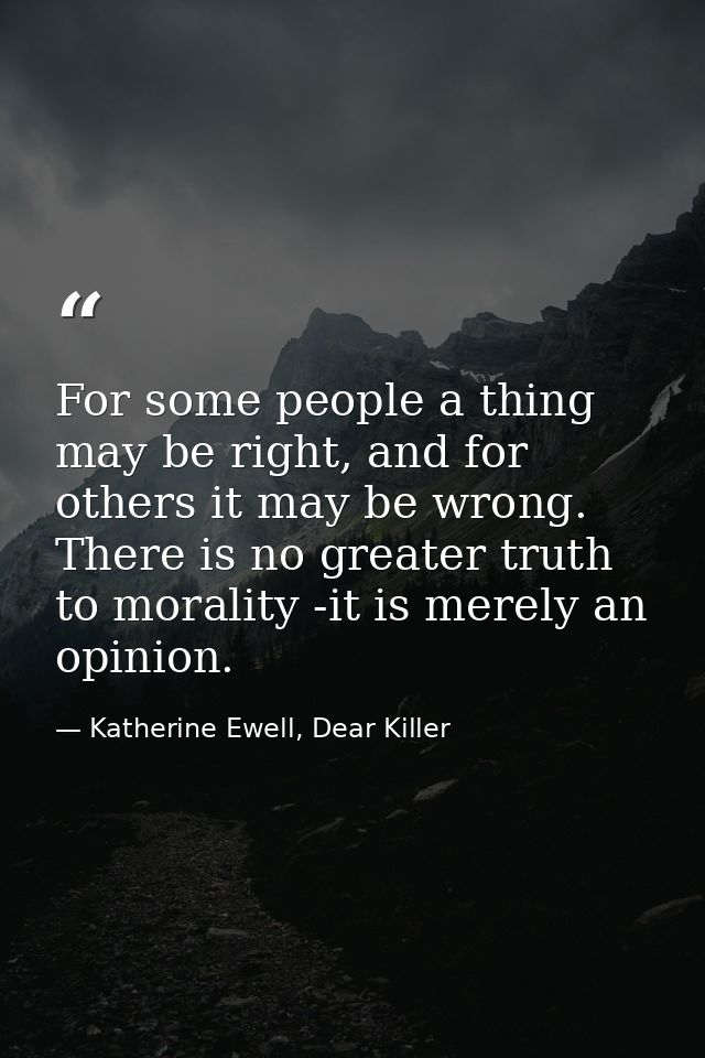 For some people a thing may be right, and for others it may be wrong. There is no greater truth to morality -it is merel — Katherine Ewell, Dear Killer
