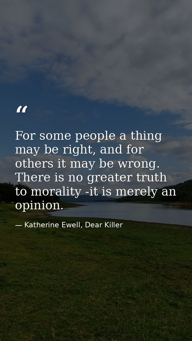 For some people a thing may be right, and for others it may be wrong. There is no greater truth to morality -it is merel — Katherine Ewell, Dear Killer