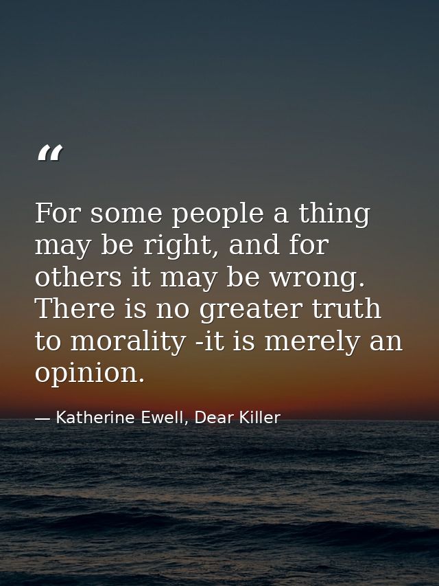 For some people a thing may be right, and for others it may be wrong. There is no greater truth to morality -it is merel — Katherine Ewell, Dear Killer