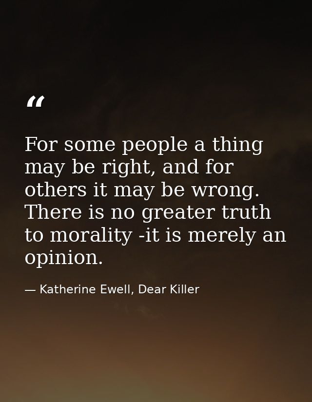 For some people a thing may be right, and for others it may be wrong. There is no greater truth to morality -it is merel — Katherine Ewell, Dear Killer