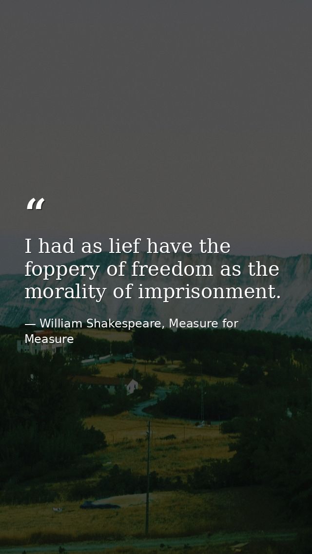 I had as lief have the foppery of freedom as the morality of imprisonment. — William Shakespeare, Measure for Measure