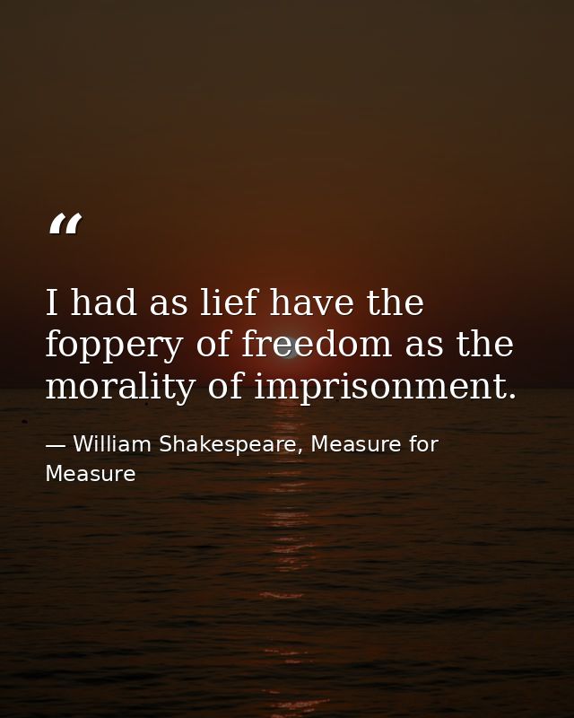 I had as lief have the foppery of freedom as the morality of imprisonment. — William Shakespeare, Measure for Measure