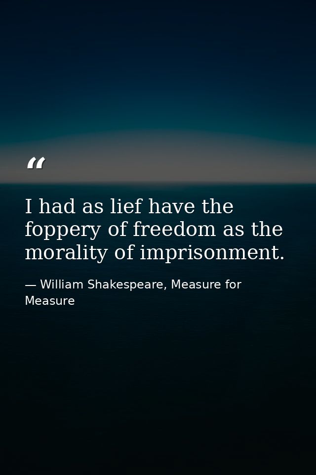 I had as lief have the foppery of freedom as the morality of imprisonment. — William Shakespeare, Measure for Measure