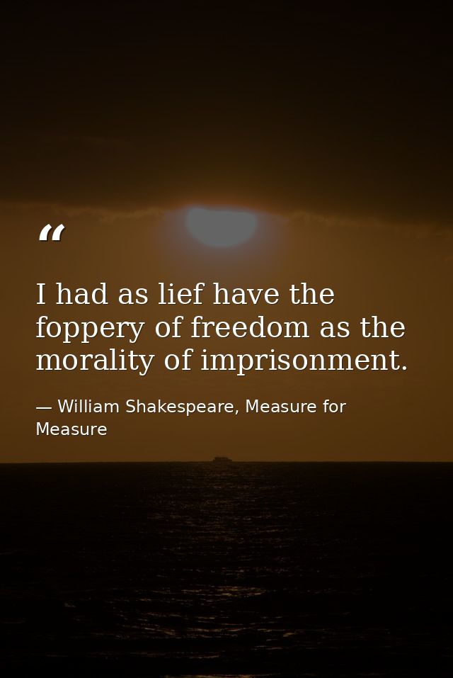 I had as lief have the foppery of freedom as the morality of imprisonment. — William Shakespeare, Measure for Measure