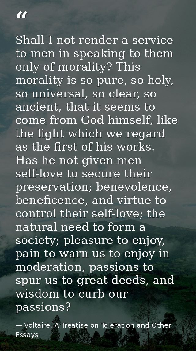 Shall I not render a service to men in speaking to them only of morality? This morality is so pure, so holy, so universa — Voltaire, A Treatise on Toleration and Other Essays