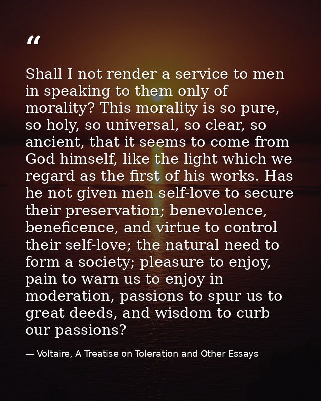 Shall I not render a service to men in speaking to them only of morality? This morality is so pure, so holy, so universa — Voltaire, A Treatise on Toleration and Other Essays