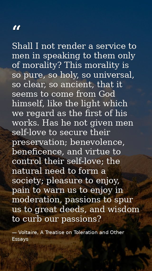 Shall I not render a service to men in speaking to them only of morality? This morality is so pure, so holy, so universa — Voltaire, A Treatise on Toleration and Other Essays