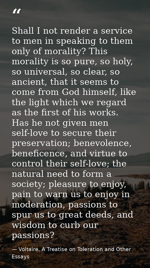 Shall I not render a service to men in speaking to them only of morality? This morality is so pure, so holy, so universa — Voltaire, A Treatise on Toleration and Other Essays
