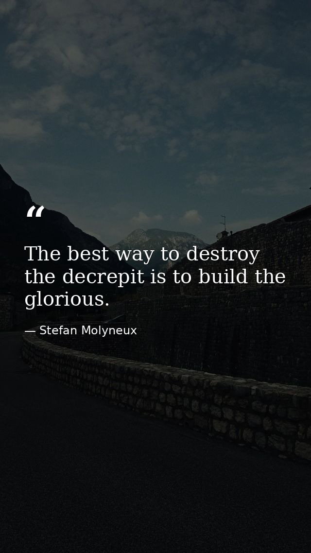 The best way to destroy the decrepit is to build the glorious. — Stefan Molyneux