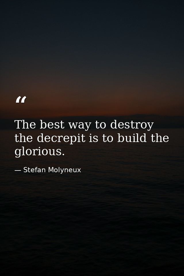 The best way to destroy the decrepit is to build the glorious. — Stefan Molyneux