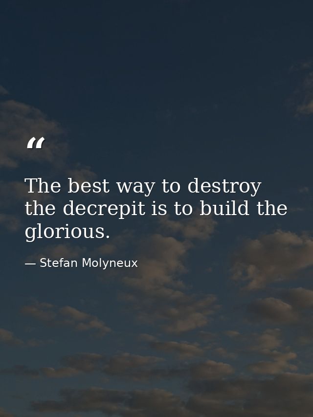 The best way to destroy the decrepit is to build the glorious. — Stefan Molyneux