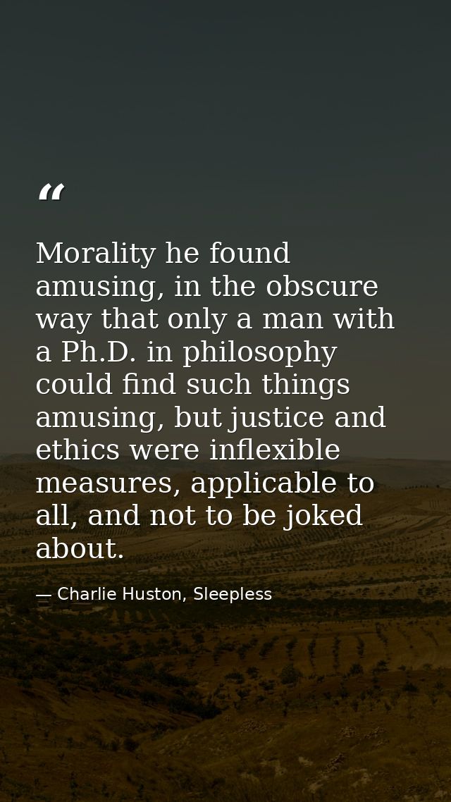 Morality he found amusing, in the obscure way that only a man with a Ph.D. in philosophy could find such things amusing, — Charlie Huston, Sleepless