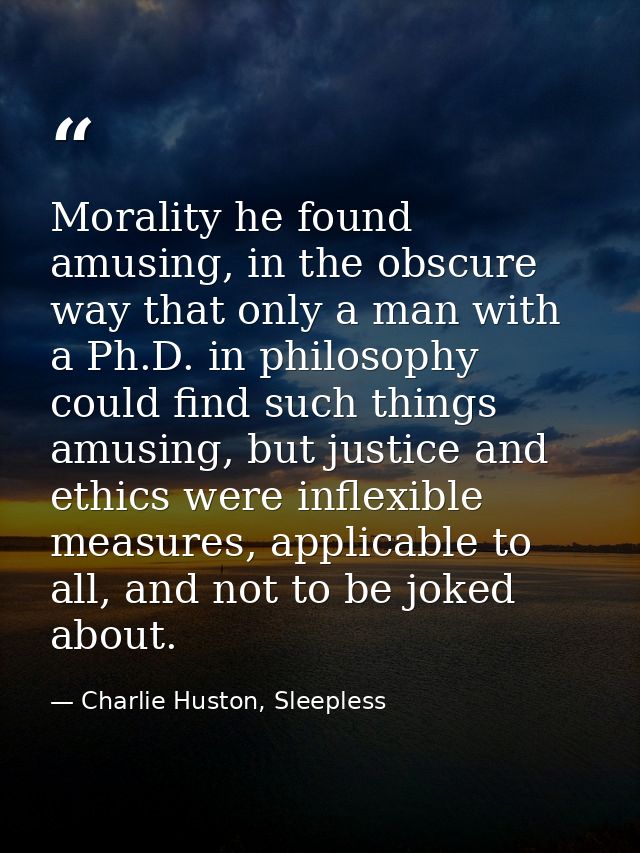 Morality he found amusing, in the obscure way that only a man with a Ph.D. in philosophy could find such things amusing, — Charlie Huston, Sleepless