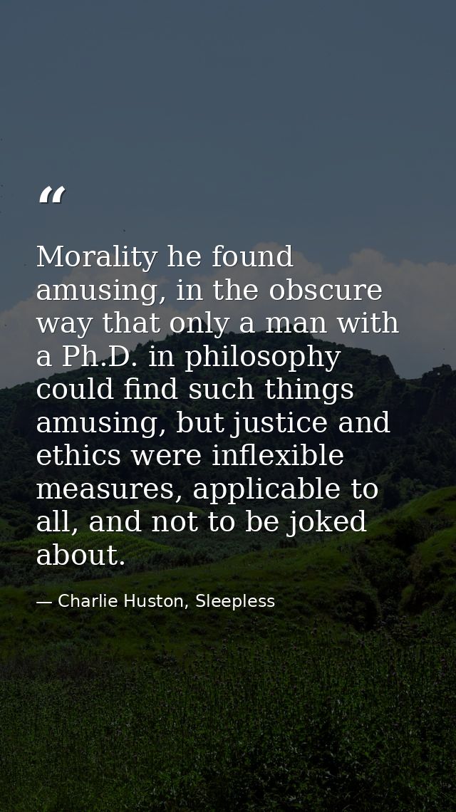 Morality he found amusing, in the obscure way that only a man with a Ph.D. in philosophy could find such things amusing, — Charlie Huston, Sleepless