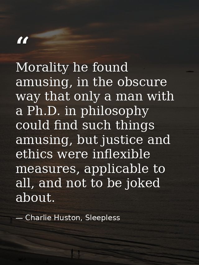 Morality he found amusing, in the obscure way that only a man with a Ph.D. in philosophy could find such things amusing, — Charlie Huston, Sleepless