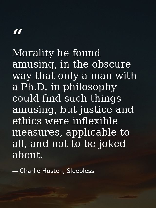 Morality he found amusing, in the obscure way that only a man with a Ph.D. in philosophy could find such things amusing, — Charlie Huston, Sleepless