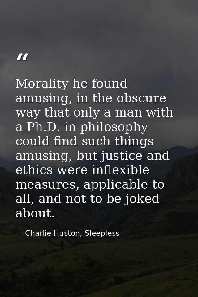 Morality he found amusing, in the obscure way that only a man with a Ph.D. in philosophy could find such things amusing, — Charlie Huston, Sleepless