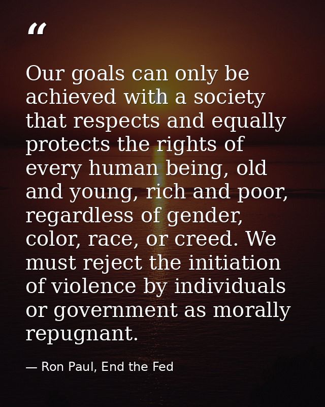 Our goals can only be achieved with a society that respects and equally protects the rights of every human being, old an — Ron Paul, End the Fed