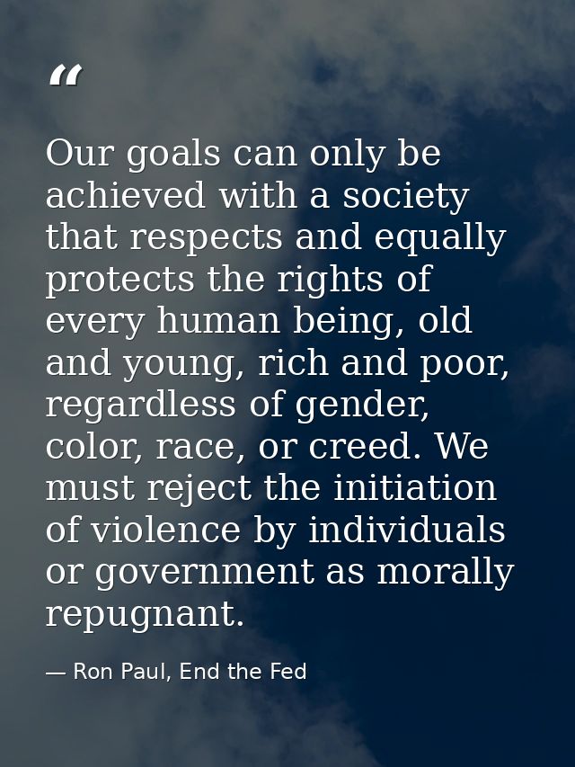 Our goals can only be achieved with a society that respects and equally protects the rights of every human being, old an — Ron Paul, End the Fed