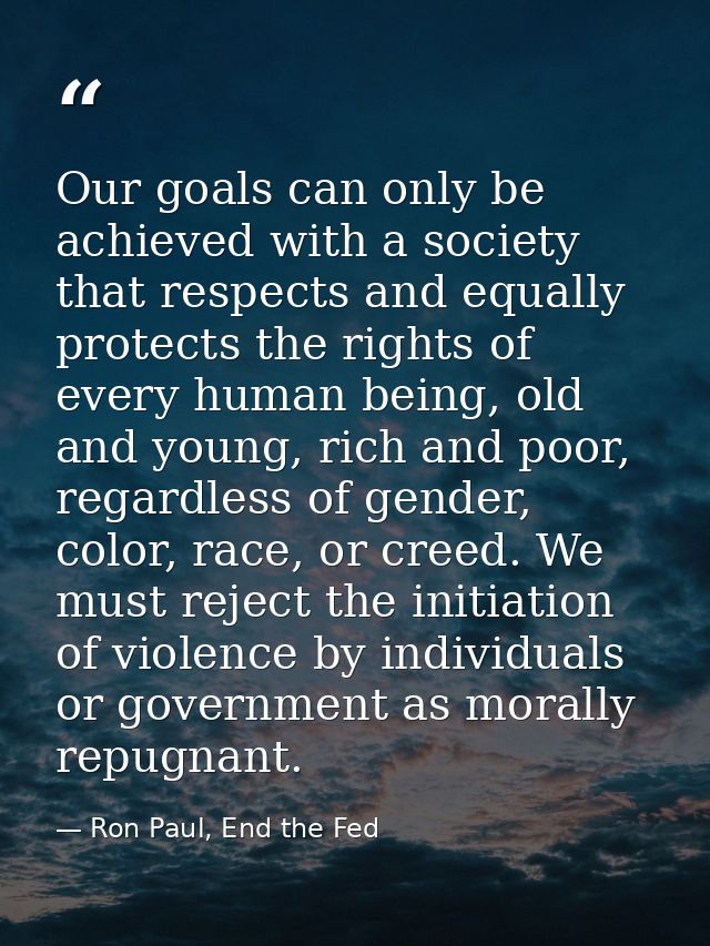 Our goals can only be achieved with a society that respects and equally protects the rights of every human being, old an — Ron Paul, End the Fed