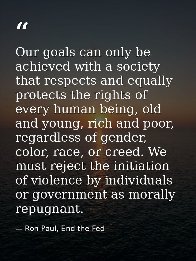 Our goals can only be achieved with a society that respects and equally protects the rights of every human being, old an — Ron Paul, End the Fed